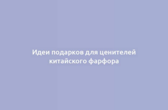 Идеи подарков для ценителей китайского фарфора