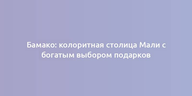 Бамако: колоритная столица Мали с богатым выбором подарков