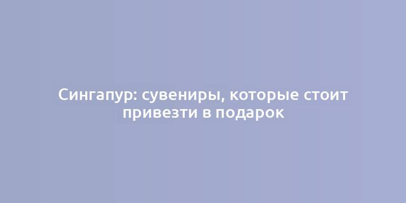 Сингапур: сувениры, которые стоит привезти в подарок