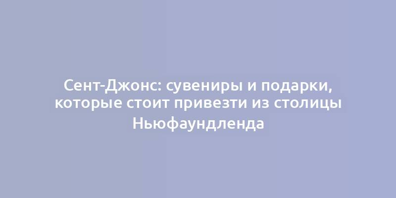 Сент-Джонс: сувениры и подарки, которые стоит привезти из столицы Ньюфаундленда