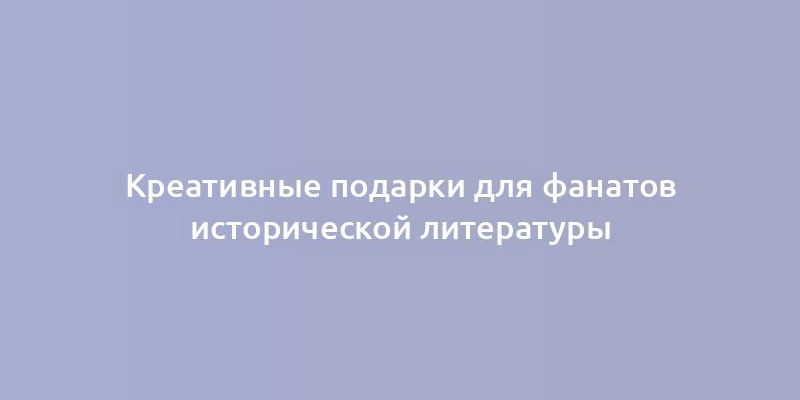 Креативные подарки для фанатов исторической литературы