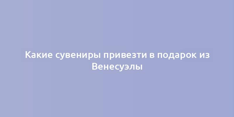 Какие сувениры привезти в подарок из Венесуэлы