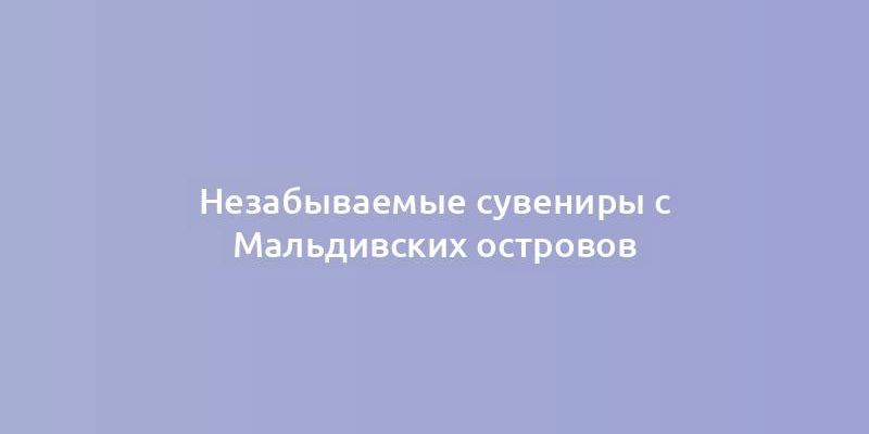 Незабываемые сувениры с Мальдивских островов