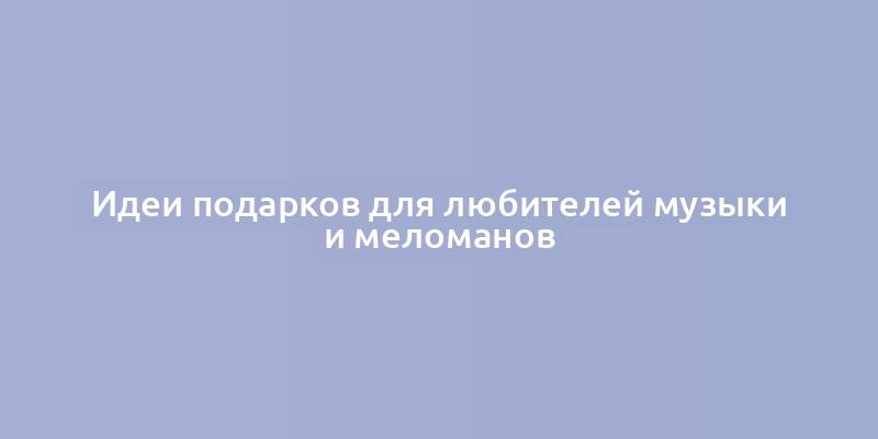 Идеи подарков для любителей музыки и меломанов