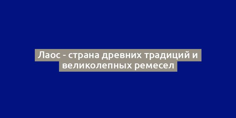 Лаос - страна древних традиций и великолепных ремесел