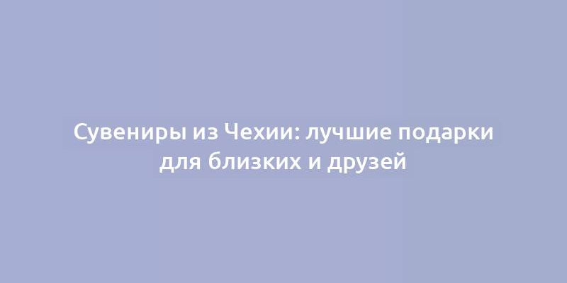 Сувениры из Чехии: лучшие подарки для близких и друзей