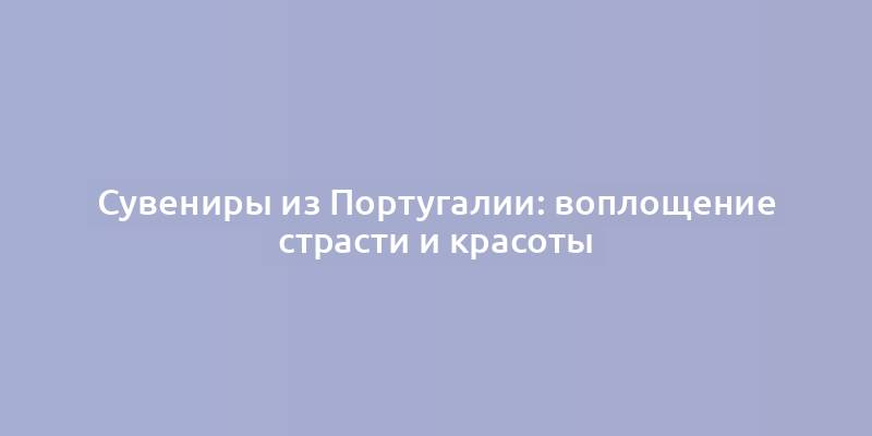 Сувениры из Португалии: воплощение страсти и красоты