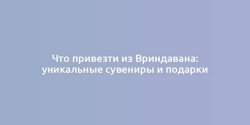 Что привезти из Вриндавана: уникальные сувениры и подарки