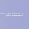 Что подарить папе на 23 февраля: лучшие идеи подарков