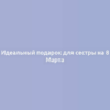 Идеальный подарок для сестры на 8 Марта