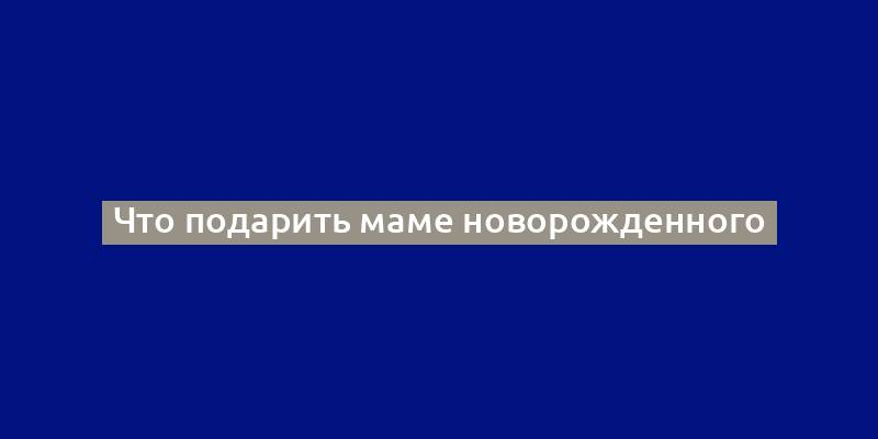 Что подарить маме новорожденного