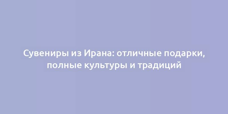 Сувениры из Ирана: отличные подарки, полные культуры и традиций