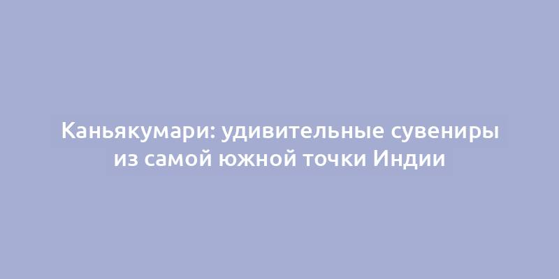 Каньякумари: удивительные сувениры из самой южной точки Индии