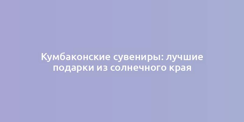 Кумбаконские сувениры: лучшие подарки из солнечного края