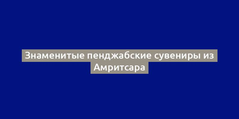 Знаменитые пенджабские сувениры из Амритсара