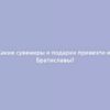 Какие сувениры и подарки привезти из Братиславы?