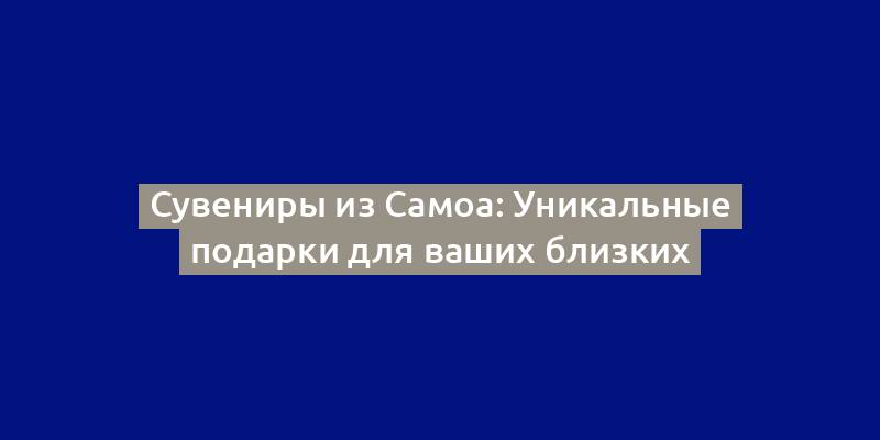 Сувениры из Самоа: Уникальные подарки для ваших близких