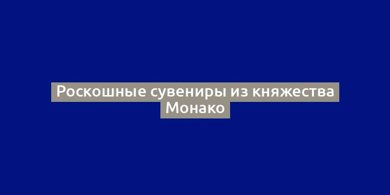 Роскошные сувениры из княжества Монако