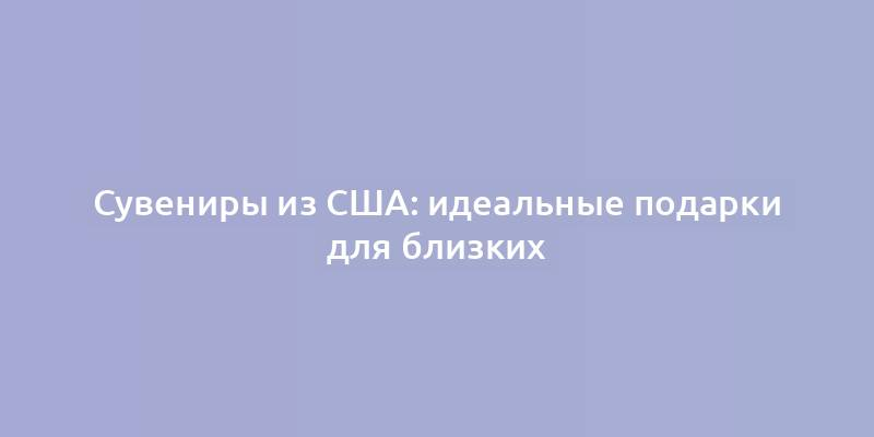 Сувениры из США: идеальные подарки для близких