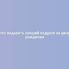 Что подарить лучшей подруге на день рождения