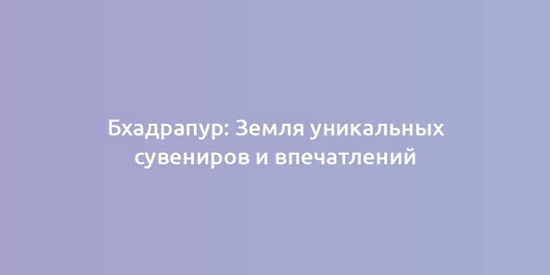 Бхадрапур: Земля уникальных сувениров и впечатлений