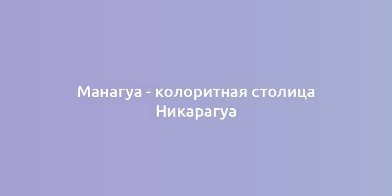 Манагуа - колоритная столица Никарагуа