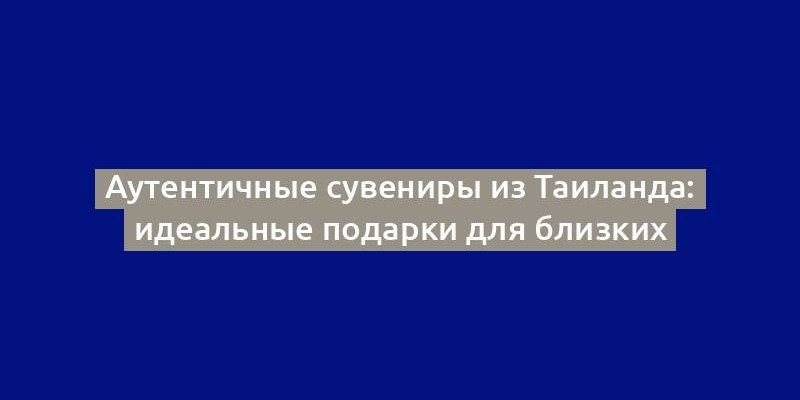 Аутентичные сувениры из Таиланда: идеальные подарки для близких