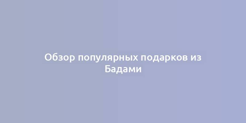 Обзор популярных подарков из Бадами