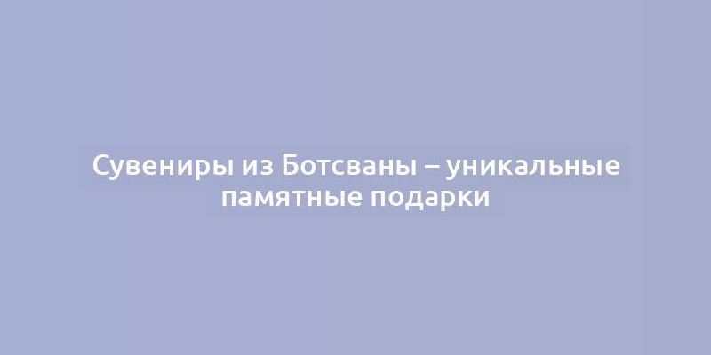 Сувениры из Ботсваны – уникальные памятные подарки