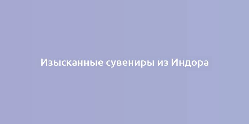 Изысканные сувениры из Индора