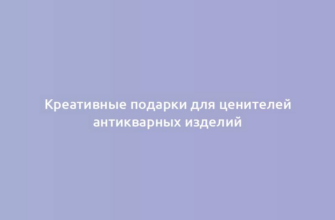 Креативные подарки для ценителей антикварных изделий