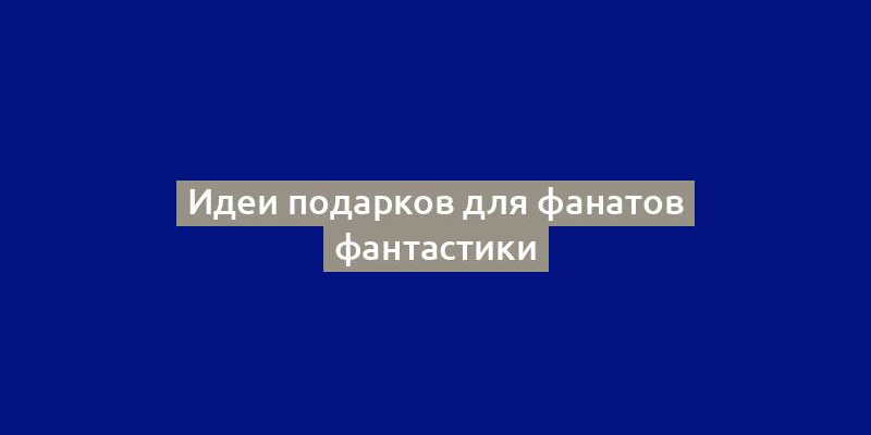 Идеи подарков для фанатов фантастики