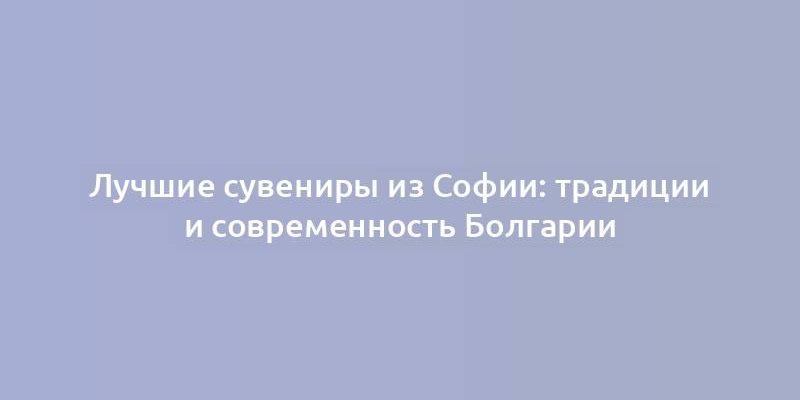 Лучшие сувениры из Софии: традиции и современность Болгарии