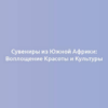 Сувениры из Южной Африки: Воплощение Красоты и Культуры