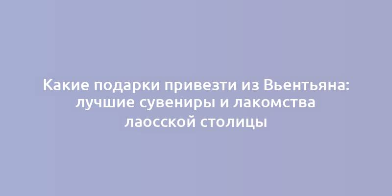 Какие подарки привезти из Вьентьяна: лучшие сувениры и лакомства лаосской столицы