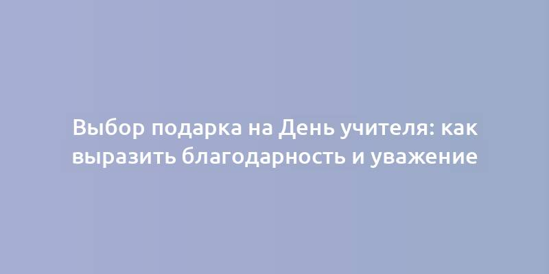 Выбор подарка на День учителя: как выразить благодарность и уважение