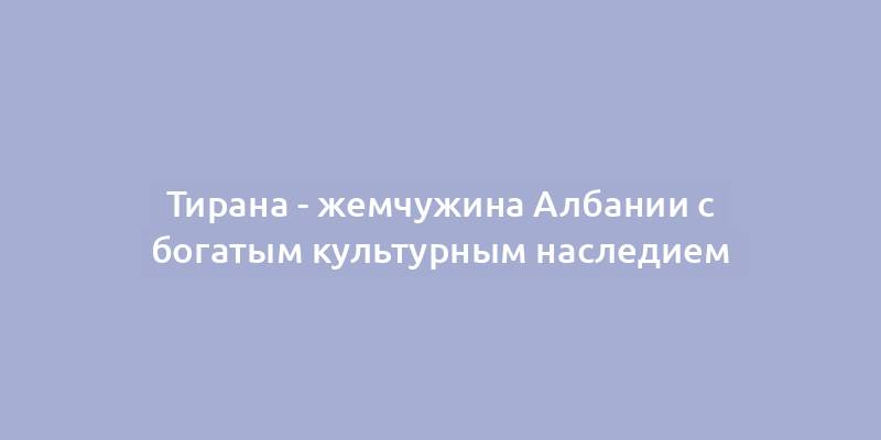 Тирана - жемчужина Албании с богатым культурным наследием