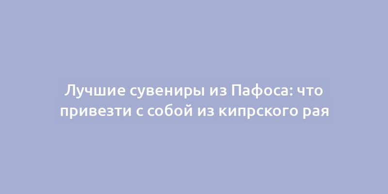 Лучшие сувениры из Пафоса: что привезти с собой из кипрского рая