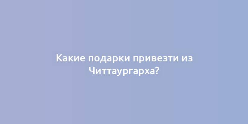 Какие подарки привезти из Читтаургарха?