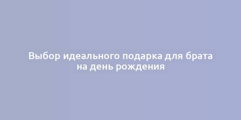 Выбор идеального подарка для брата на день рождения