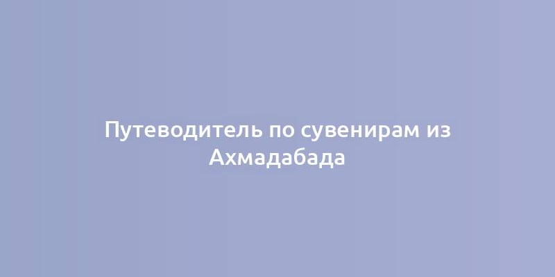 Путеводитель по сувенирам из Ахмадабада