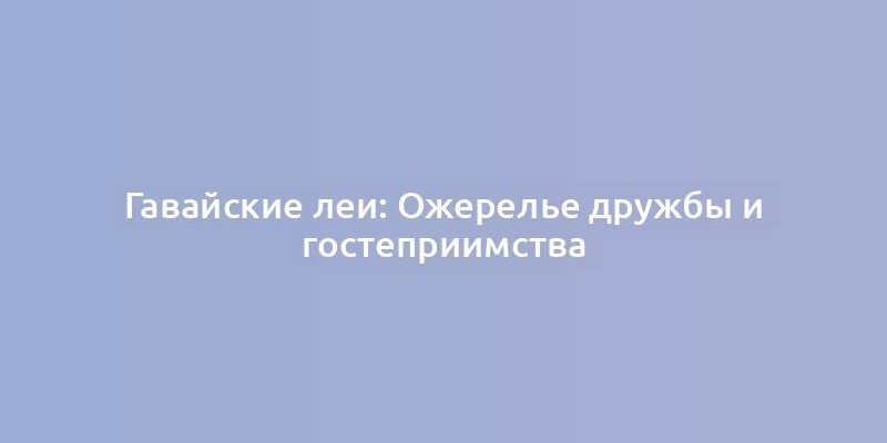 Гавайские леи: Ожерелье дружбы и гостеприимства