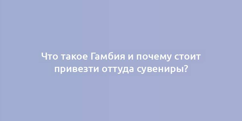 Что такое Гамбия и почему стоит привезти оттуда сувениры?