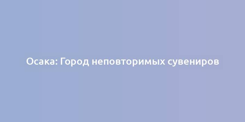 Осака: Город неповторимых сувениров