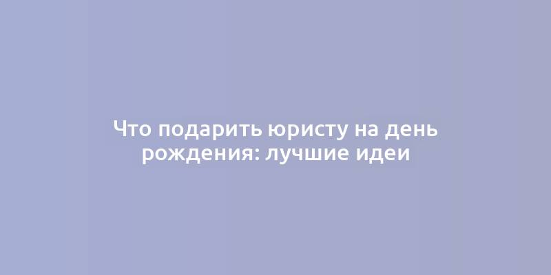 Что подарить юристу на день рождения: лучшие идеи