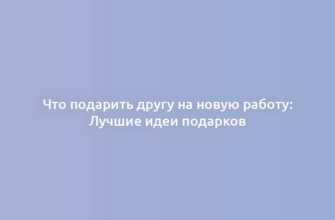 Что подарить другу на новую работу: Лучшие идеи подарков