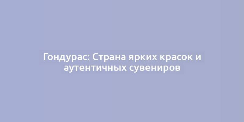 Гондурас: Страна ярких красок и аутентичных сувениров