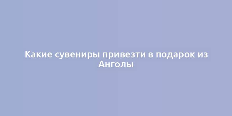 Какие сувениры привезти в подарок из Анголы