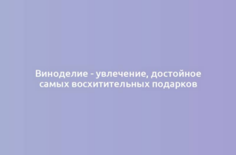 Виноделие - увлечение, достойное самых восхитительных подарков