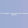 Что подарить учителю на последний звонок